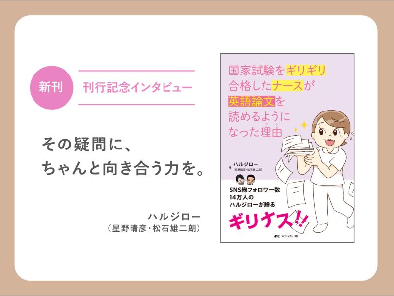 新刊「国家試験をギリギリ合格したナースが英語論文を読めるようになった理由」刊行記念インタビュー その疑問に、ちゃんと向き合う力を。ハルジロー(星野晴彦・松石雄二郎)連載「病棟研究はじめの一歩 By: ハルジローのオンライン看護学院」